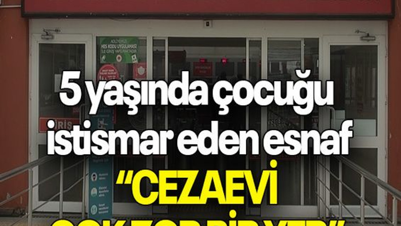 5 yaşında çocuğu istismar eden esnaf: “CEZAEVİ ÇOK ZOR BİR YER”